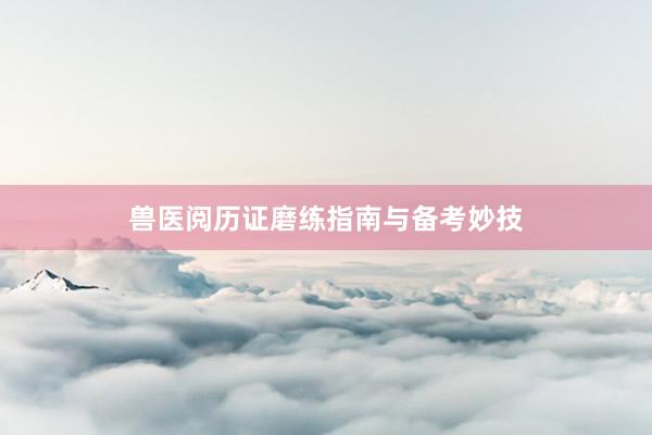 兽医阅历证磨练指南与备考妙技